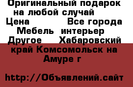 Оригинальный подарок на любой случай!!!! › Цена ­ 2 500 - Все города Мебель, интерьер » Другое   . Хабаровский край,Комсомольск-на-Амуре г.